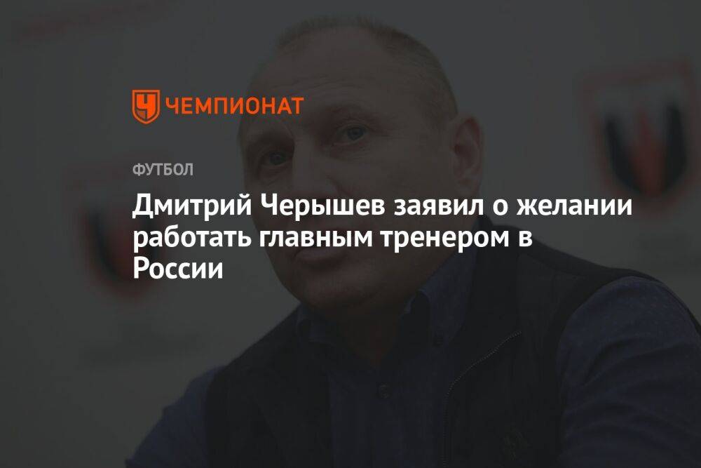 Дмитрий Черышев заявил о желании работать главным тренером в России