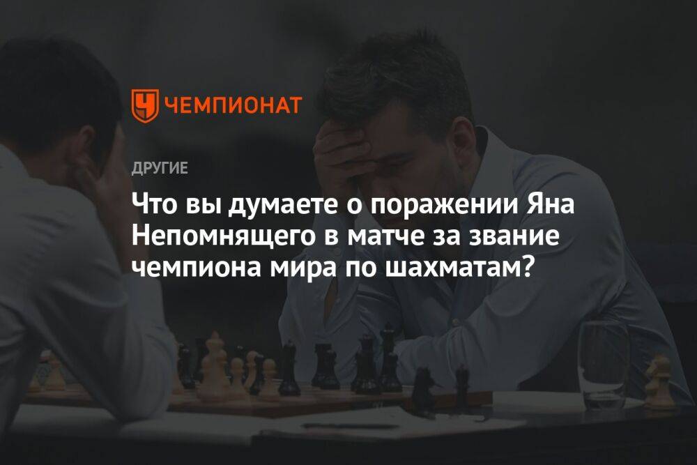 Что вы думаете о поражении Яна Непомнящего в матче за звание чемпиона мира по шахматам?