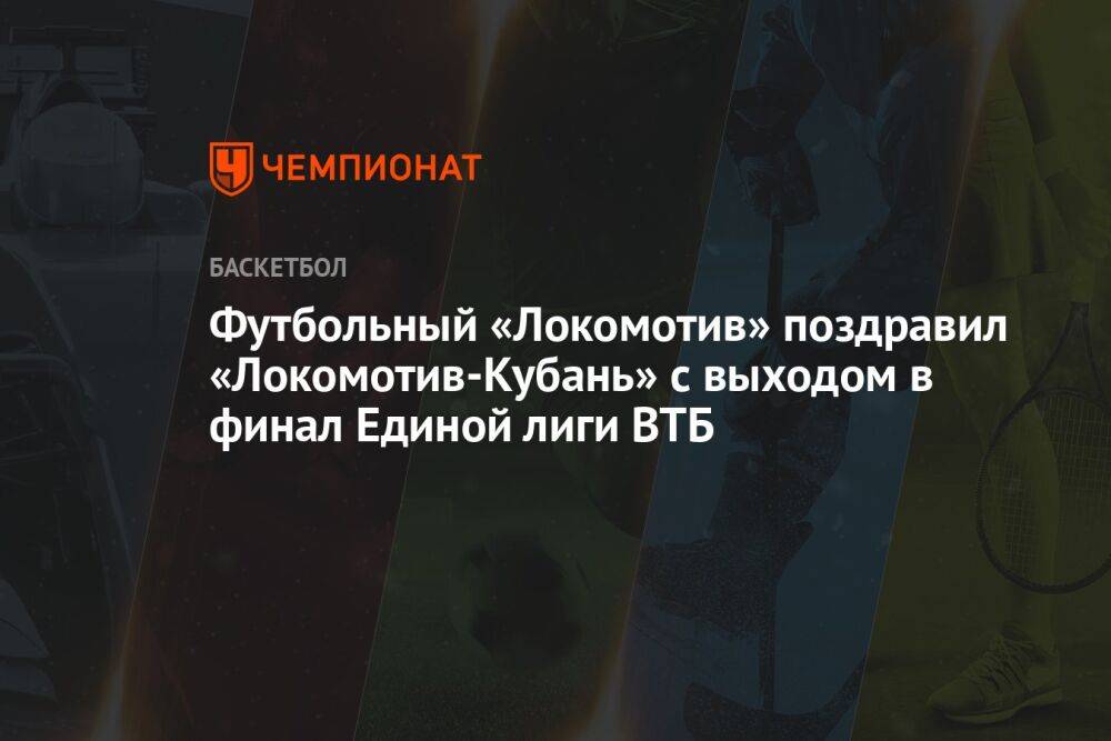 Футбольный «Локомотив» поздравил «Локомотив-Кубань» с выходом в финал Единой лиги ВТБ