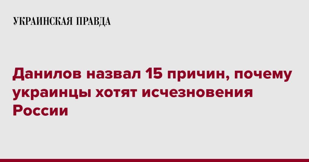 Данилов назвал 15 причин, почему украинцы хотят исчезновения России