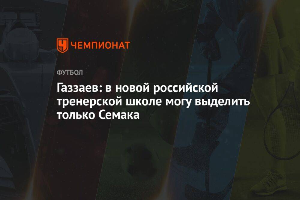 Газзаев: в новой российской тренерской школе могу выделить только Семака