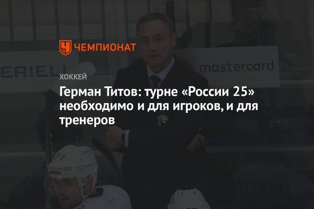 Герман Титов: турне «России 25» необходимо и для игроков, и для тренеров