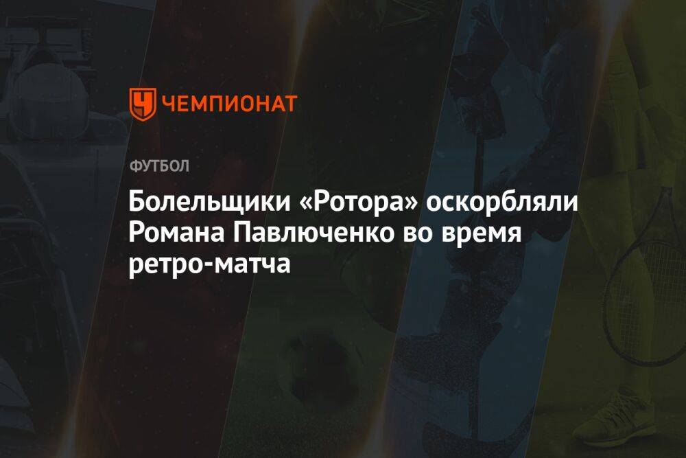 Болельщики «Ротора» оскорбляли Романа Павлюченко во время ретро-матча