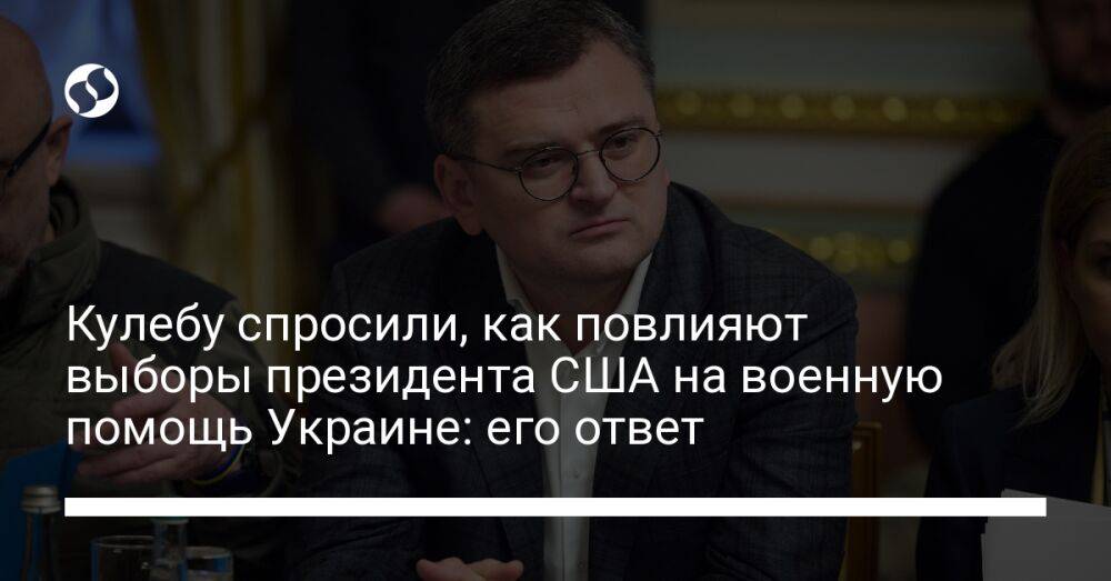 Кулебу спросили, как повлияют выборы президента США на военную помощь Украине: его ответ
