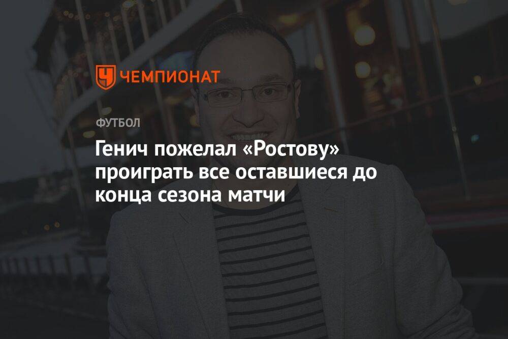 Генич пожелал «Ростову» проиграть все оставшиеся до конца сезона матчи
