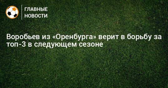 Воробьев из «Оренбурга» верит в борьбу за топ-3 в следующем сезоне