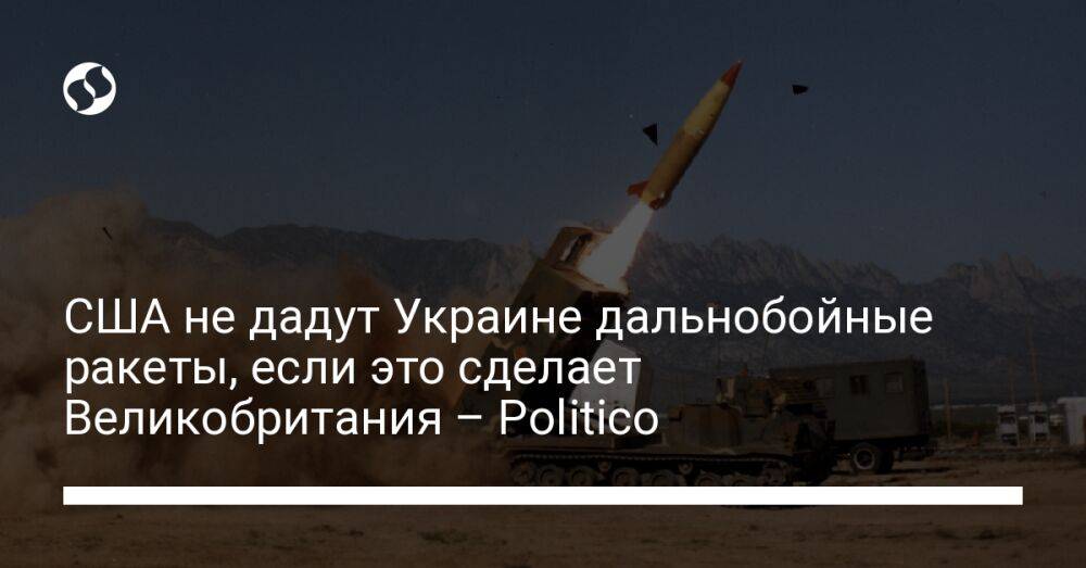США не дадут Украине дальнобойные ракеты, если это сделает Великобритания – Politico