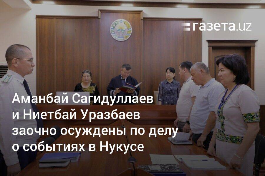 Аманбай Сагидуллаев и Ниетбай Уразбаев заочно осуждены по делу о событиях в Нукусе