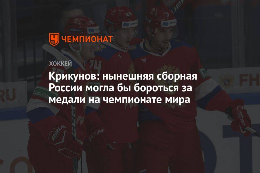 Крикунов: нынешняя сборная России могла бы бороться за медали на чемпионате мира