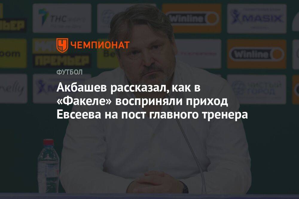 Акбашев рассказал, как в «Факеле» восприняли приход Евсеева на пост главного тренера