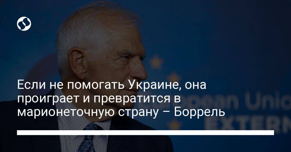 Если не помогать Украине, она проиграет и превратится в марионеточную страну – Боррель