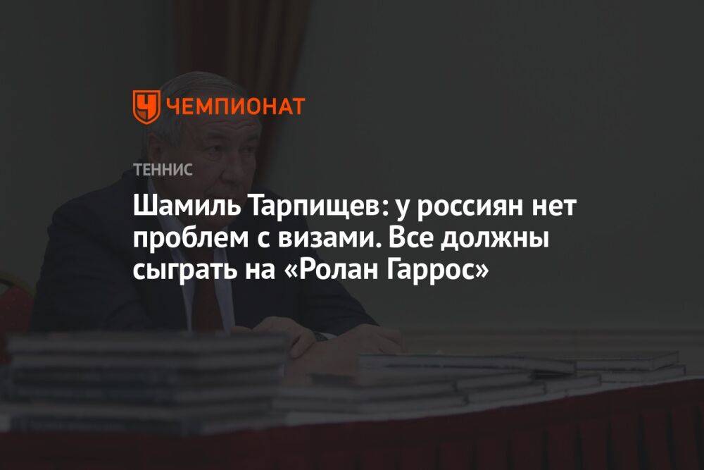 Шамиль Тарпищев: у россиян нет проблем с визами. Все должны сыграть на «Ролан Гаррос»