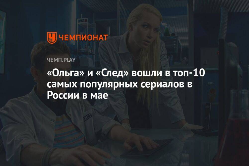 «Ольга» и «След» вошли в топ-10 самых популярных сериалов в России в мае