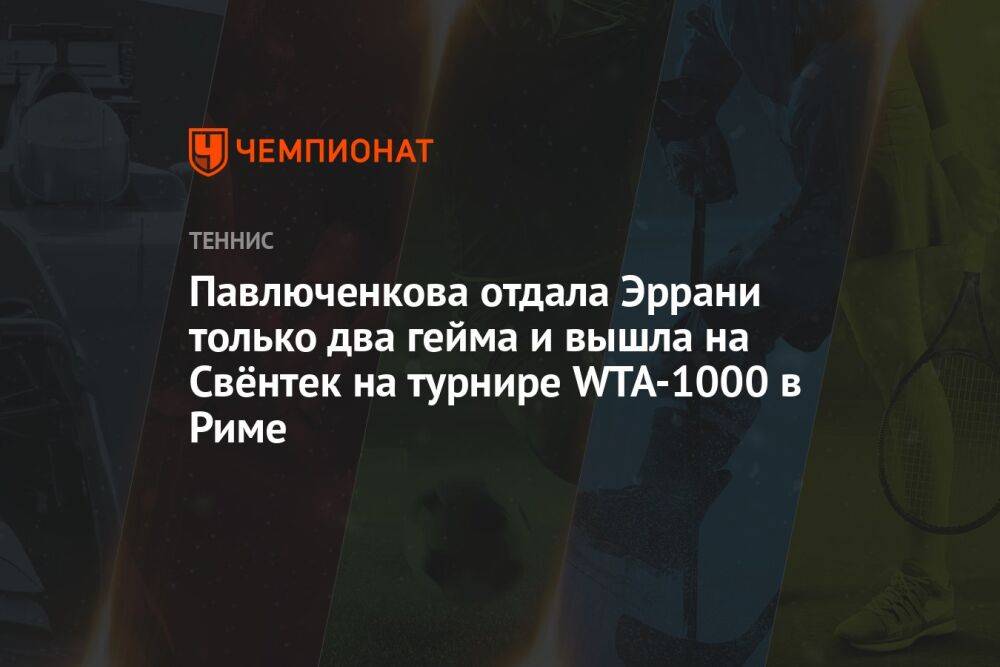 Павлюченкова отдала Эррани только два гейма и вышла на Свёнтек на турнире WTA-1000 в Риме