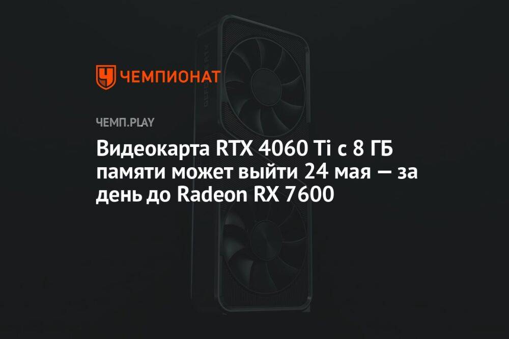 Видеокарта RTX 4060 Ti с 8 ГБ памяти может выйти 24 мая — за день до Radeon RX 7600