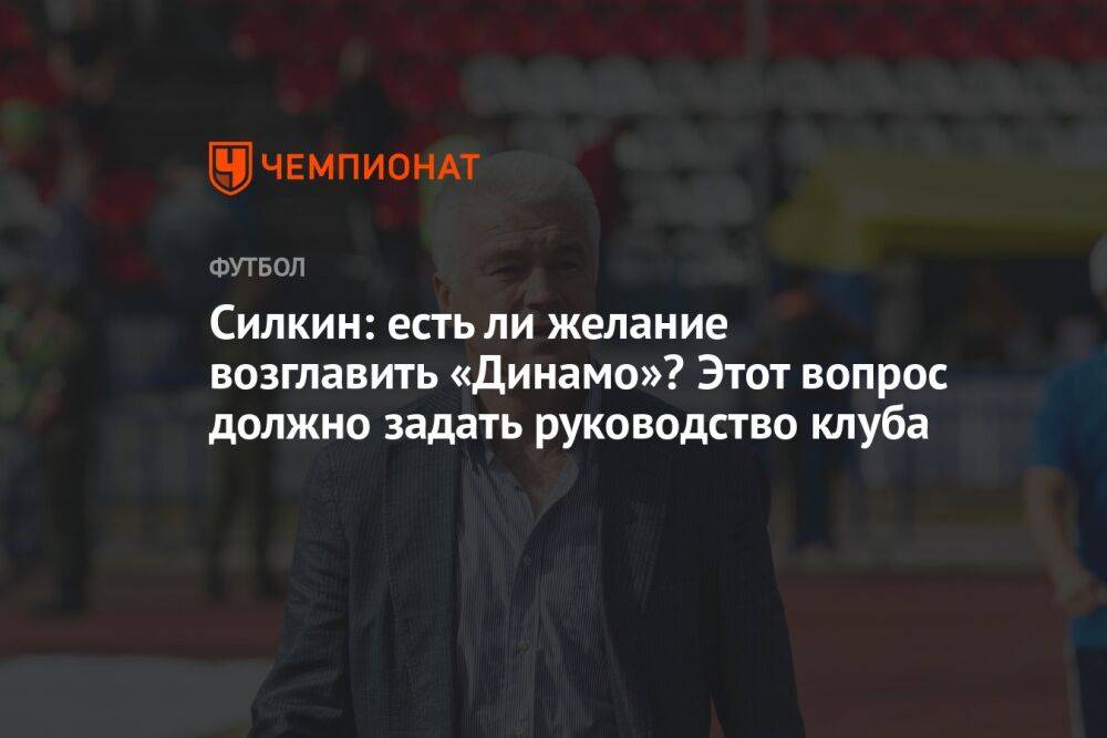 Силкин: есть ли желание возглавить «Динамо»? Этот вопрос должно задать руководство клуба