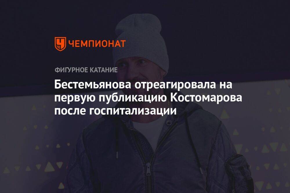 Бестемьянова отреагировала на первую публикацию Костомарова после госпитализации