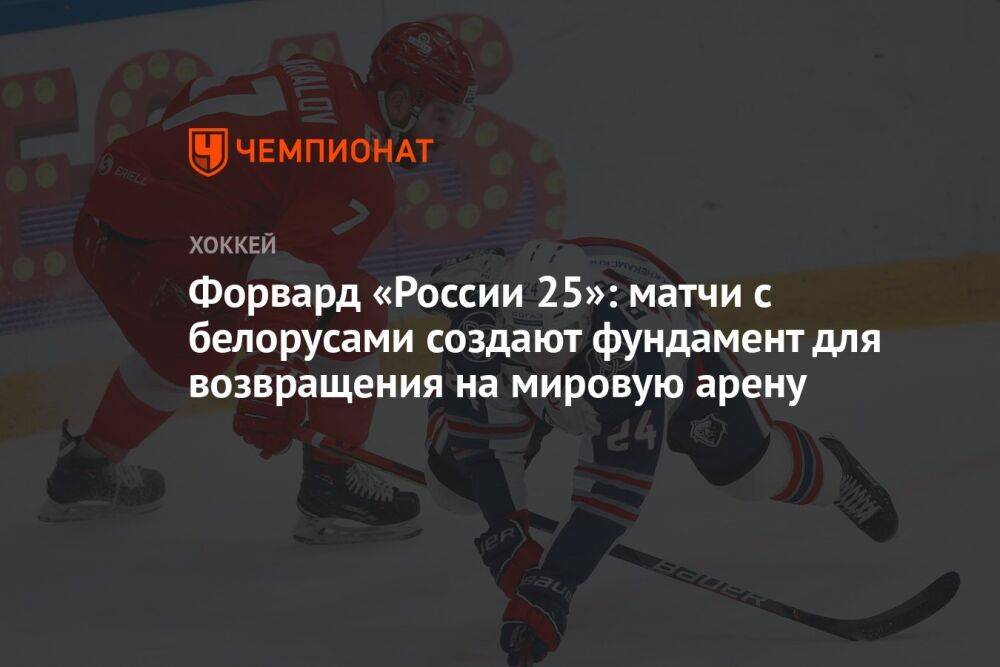 Форвард «России 25»: матчи с белорусами создают фундамент для возвращения на мировую арену
