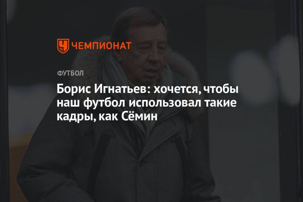 Борис Игнатьев: хочется, чтобы наш футбол использовал такие кадры, как Сёмин