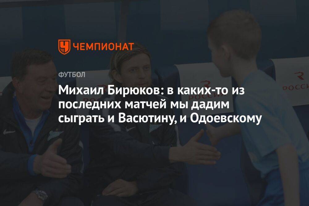 Михаил Бирюков: в каких-то из последних матчей мы дадим сыграть и Васютину, и Одоевскому
