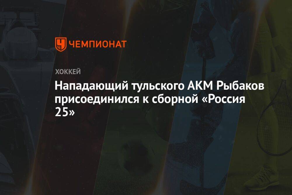 Нападающий тульского АКМ Рыбаков присоединился к сборной «Россия 25»