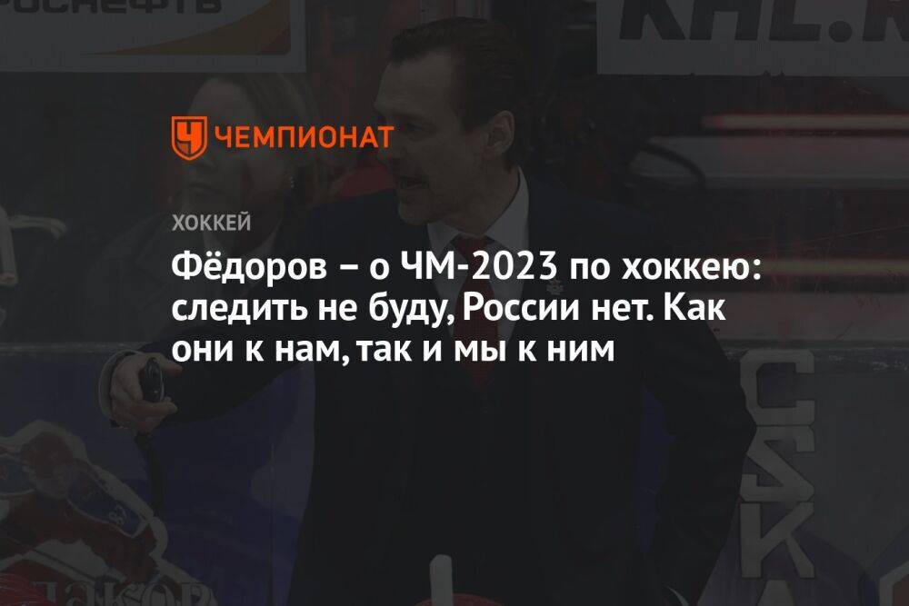 Фёдоров – о ЧМ-2023 по хоккею: следить не буду, России нет. Как они к нам, так и мы к ним