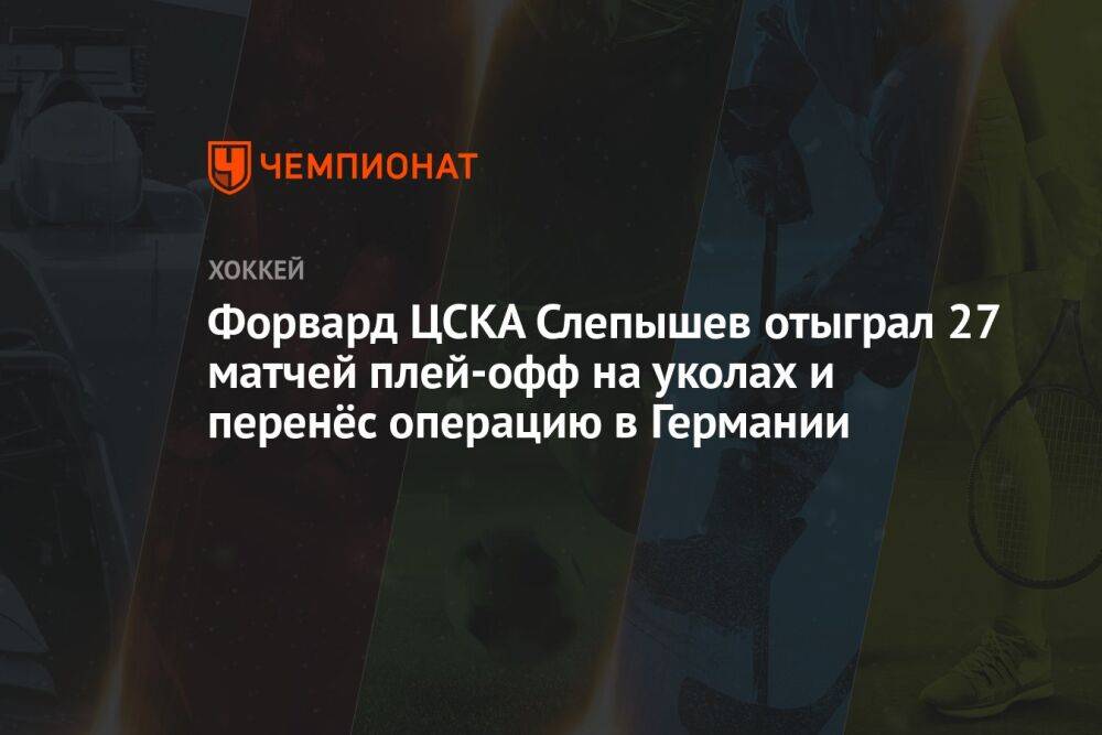Форвард ЦСКА Слепышев отыграл 27 матчей плей-офф на уколах и перенёс операцию в Германии