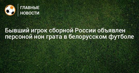 Бывший игрок сборной России объявлен персоной нон грата в белорусском футболе
