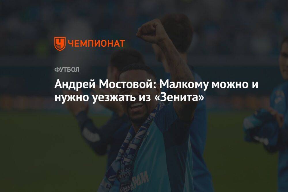 Андрей Мостовой: Малкому можно и нужно уезжать из «Зенита»