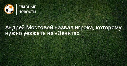 Андрей Мостовой назвал игрока, которому нужно уезжать из «Зенита»