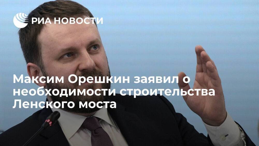 Помощник президента Максим Орешкин заявил о необходимости строительства Ленского моста
