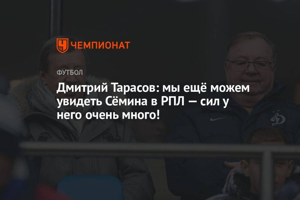 Дмитрий Тарасов: мы ещё можем увидеть Сёмина в РПЛ — сил у него очень много!