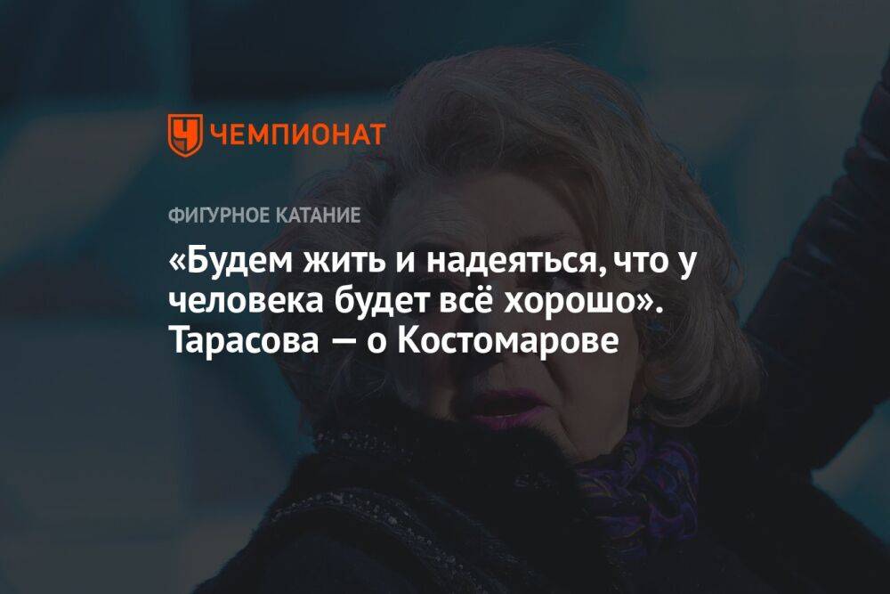 «Будем жить и надеяться, что у человека будет всё хорошо». Тарасова — о Костомарове