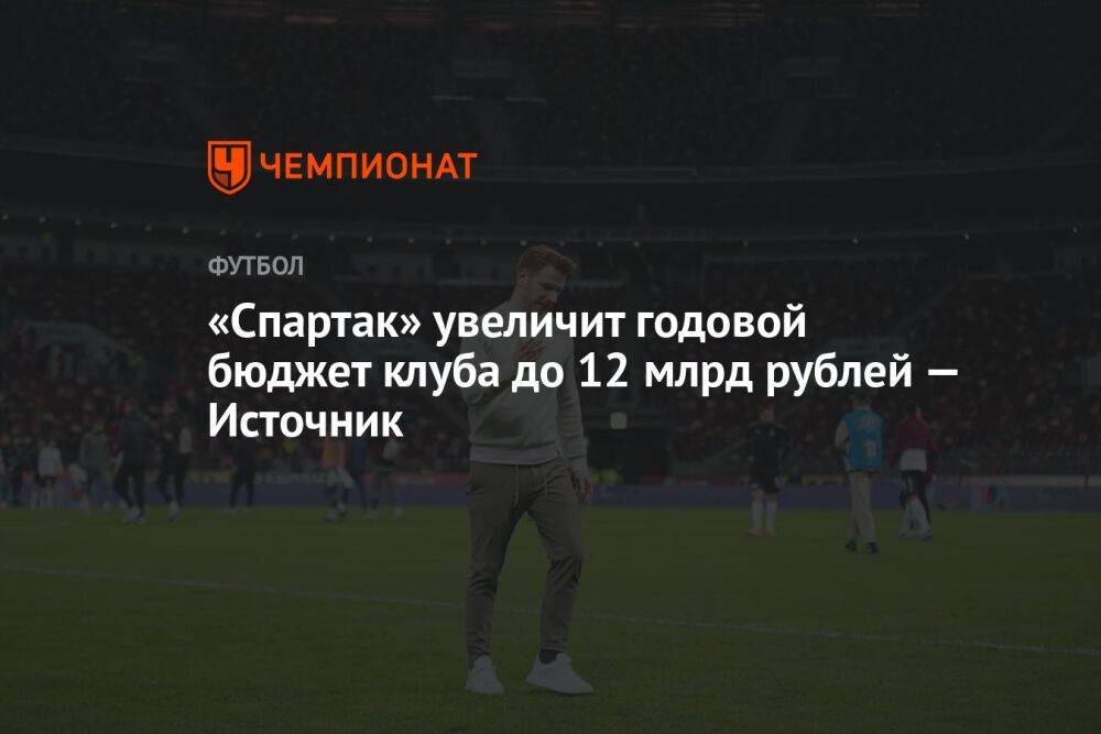 «Спартак» увеличит годовой бюджет клуба до 12 млрд рублей — Источник