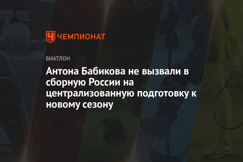 Антона Бабикова не вызвали в сборную России на централизованную подготовку к новому сезону