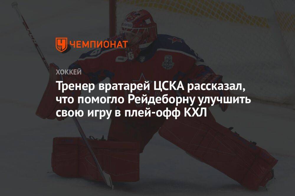 Тренер вратарей ЦСКА рассказал, что помогло Рейдеборну улучшить свою игру в плей-офф КХЛ