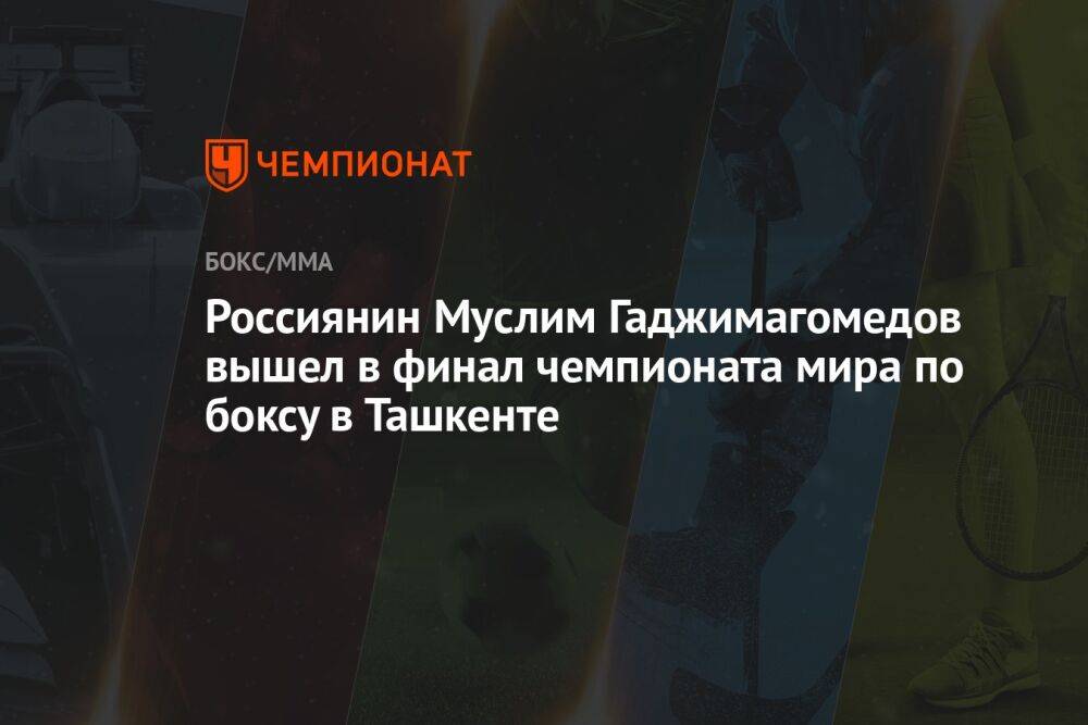 Россиянин Муслим Гаджимагомедов вышел в финал чемпионата мира по боксу в Ташкенте