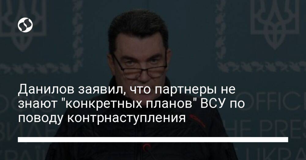 Данилов заявил, что партнеры не знают "конкретных планов" ВСУ по поводу контрнаступления