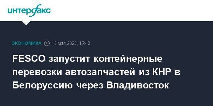 FESCO запустит контейнерные перевозки автозапчастей из КНР в Белоруссию через Владивосток