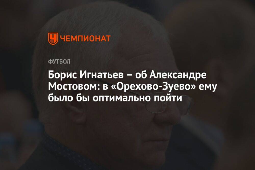 Борис Игнатьев – об Александре Мостовом: в «Орехово-Зуево» ему было бы оптимально пойти