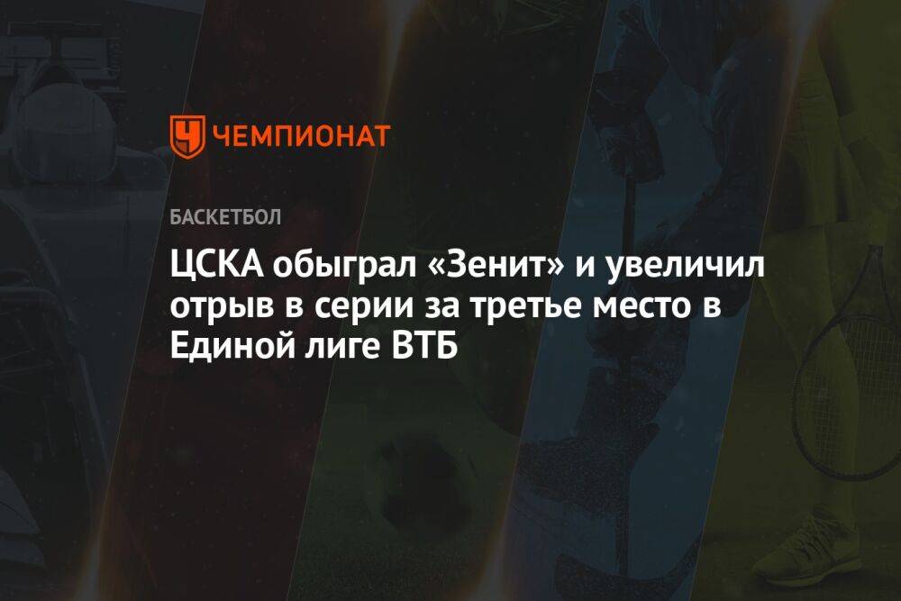 ЦСКА обыграл «Зенит» и увеличил отрыв в серии за третье место в Единой лиге ВТБ