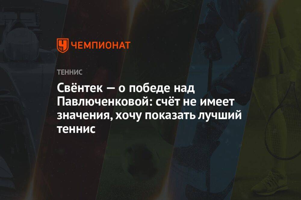 Свёнтек — о победе над Павлюченковой: счёт не имеет значения, хочу показать лучший теннис