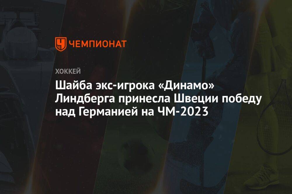 Шайба экс-игрока «Динамо» Линдберга принесла Швеции победу над Германией на ЧМ-2023