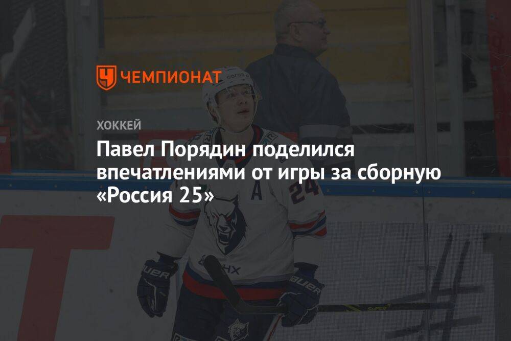 Павел Порядин поделился впечатлениями от игры за сборную «Россия 25»