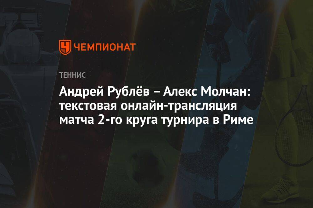 Андрей Рублёв – Алекс Молчан: текстовая онлайн-трансляция матча 2-го круга турнира в Риме