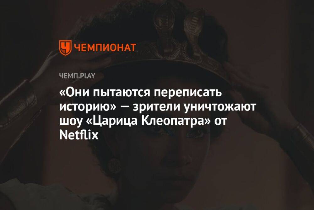 «Они пытаются переписать историю» — зрители уничтожают шоу «Царица Клеопатра» от Netflix