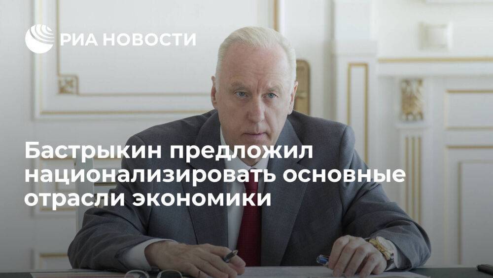 Глава СК Бастрыкин предложил национализировать основные отрасли российской экономики