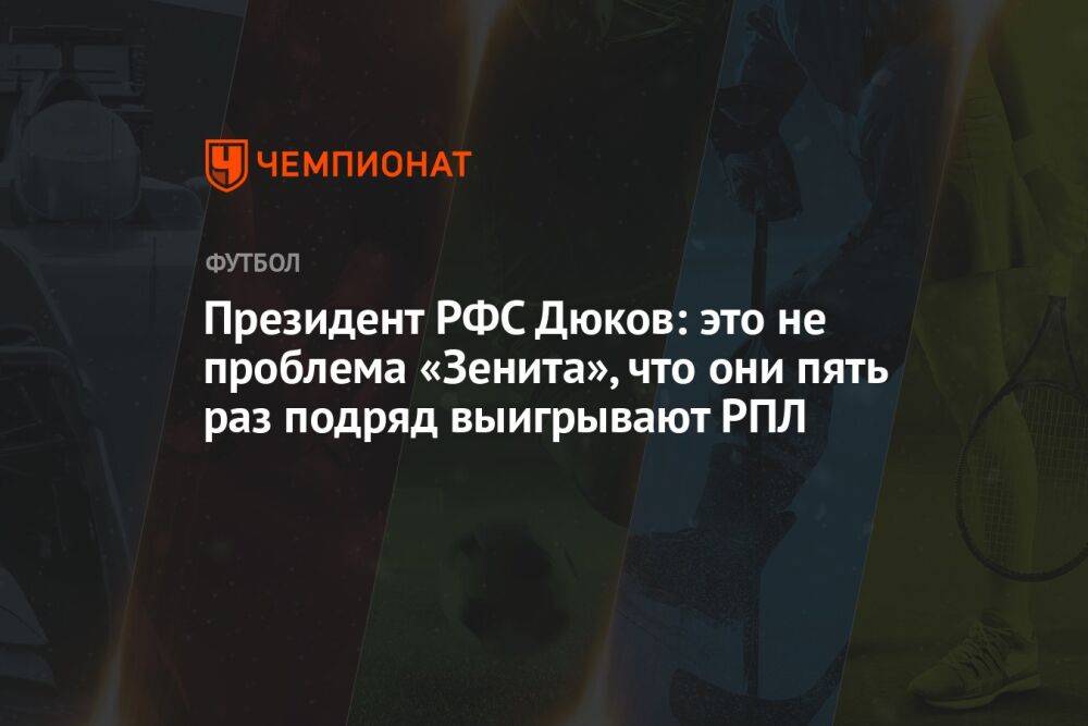 Президент РФС Дюков: это не проблема «Зенита», что они пять раз подряд выигрывают РПЛ