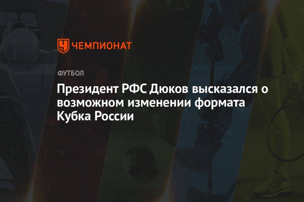 Президент РФС Дюков высказался о возможном изменении формата Кубка России
