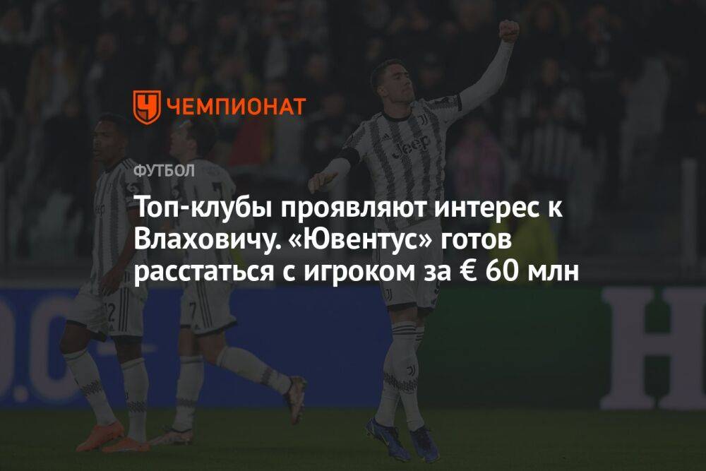 Топ-клубы проявляют интерес к Влаховичу. «Ювентус» готов расстаться с игроком за € 60 млн
